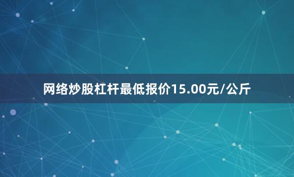 网络炒股杠杆最低报价15.00元/公斤