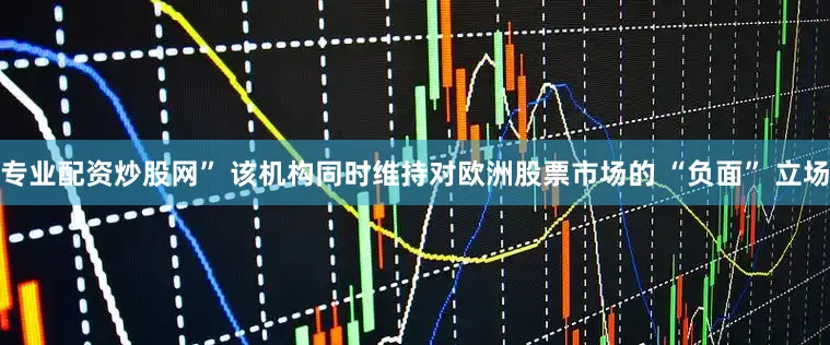 专业配资炒股网” 该机构同时维持对欧洲股票市场的 “负面” 立场