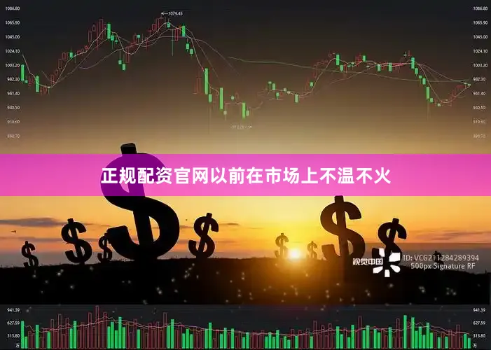 正规配资官网以前在市场上不温不火