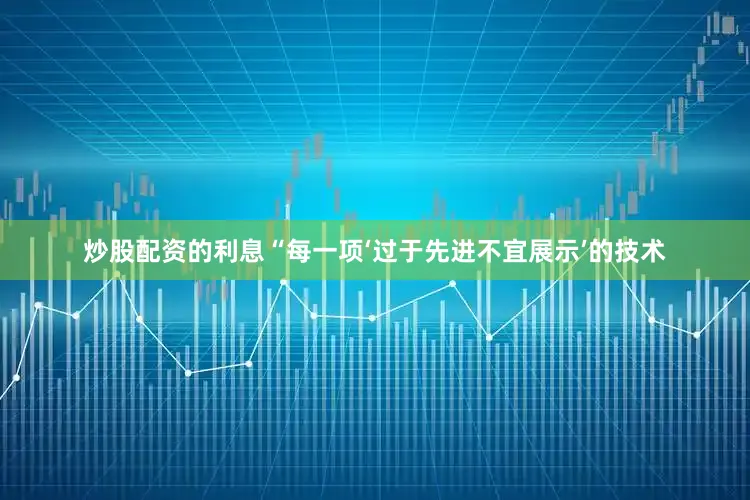 炒股配资的利息“每一项‘过于先进不宜展示’的技术