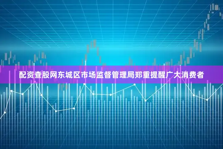 配资查股网东城区市场监督管理局郑重提醒广大消费者