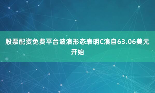 股票配资免费平台波浪形态表明C浪自63.06美元开始