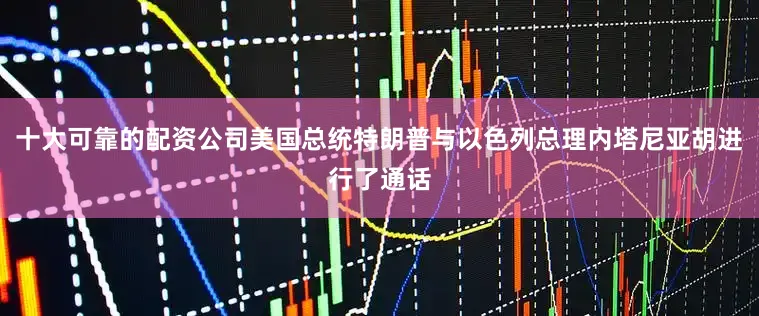 十大可靠的配资公司美国总统特朗普与以色列总理内塔尼亚胡进行了通话