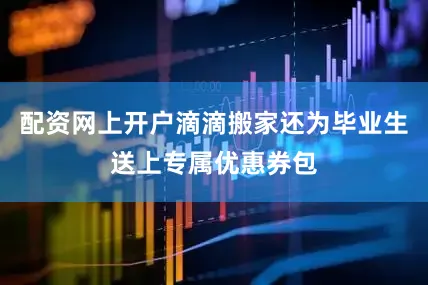 配资网上开户滴滴搬家还为毕业生送上专属优惠券包
