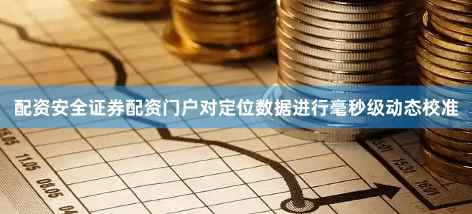 配资安全证券配资门户对定位数据进行毫秒级动态校准