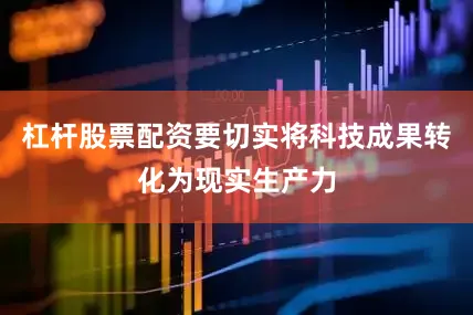 杠杆股票配资要切实将科技成果转化为现实生产力