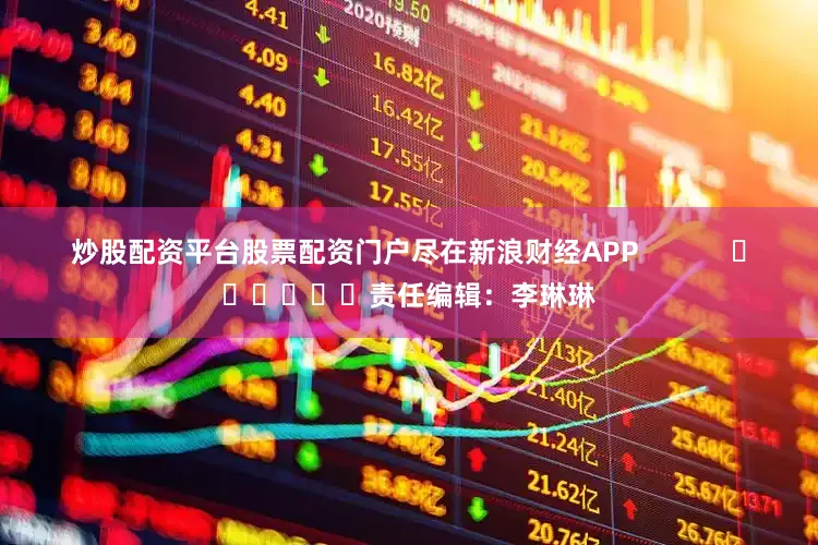 炒股配资平台股票配资门户尽在新浪财经APP            						责任编辑：李琳琳