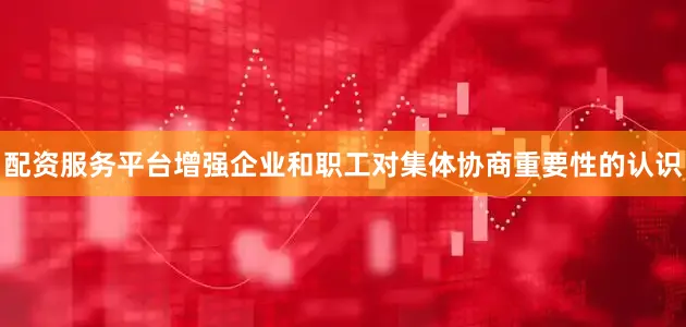 配资服务平台增强企业和职工对集体协商重要性的认识