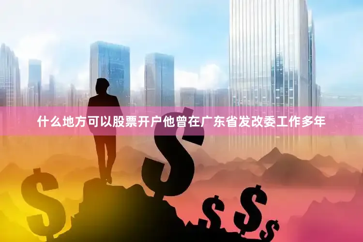 什么地方可以股票开户他曾在广东省发改委工作多年