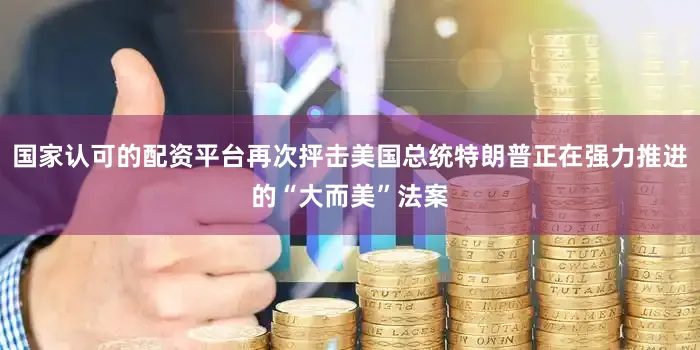 国家认可的配资平台再次抨击美国总统特朗普正在强力推进的“大而美”法案