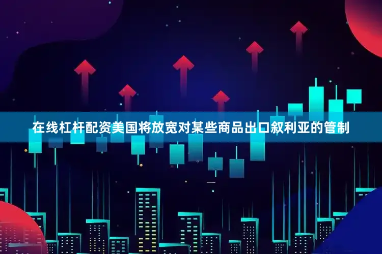 在线杠杆配资美国将放宽对某些商品出口叙利亚的管制