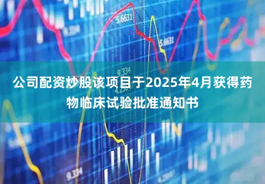 公司配资炒股该项目于2025年4月获得药物临床试验批准通知书