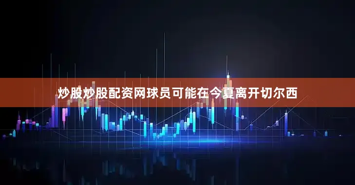 炒股炒股配资网球员可能在今夏离开切尔西