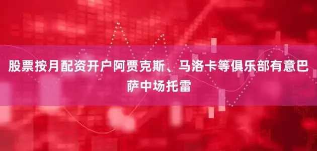 股票按月配资开户阿贾克斯、马洛卡等俱乐部有意巴萨中场托雷