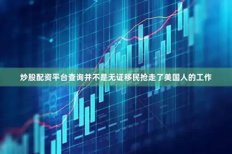 炒股配资平台查询并不是无证移民抢走了美国人的工作