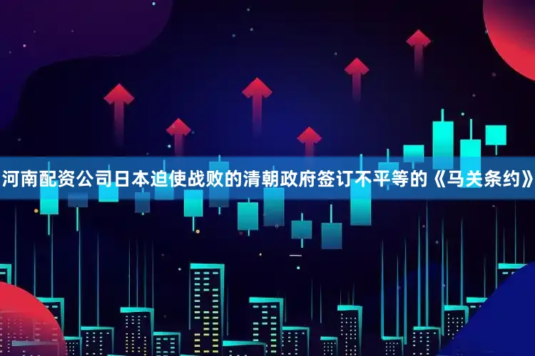 河南配资公司日本迫使战败的清朝政府签订不平等的《马关条约》