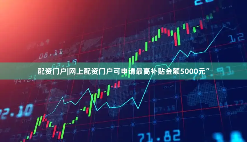 配资门户|网上配资门户可申请最高补贴金额5000元”