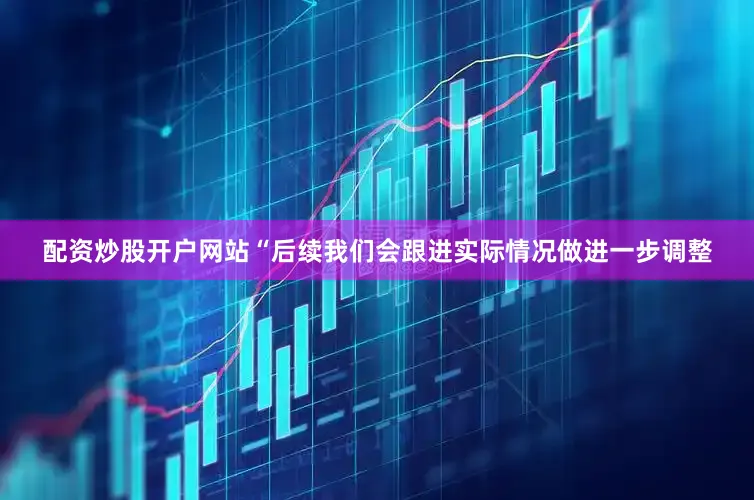 配资炒股开户网站“后续我们会跟进实际情况做进一步调整