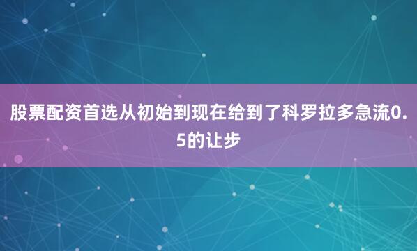 股票配资首选从初始到现在给到了科罗拉多急流0.5的让步