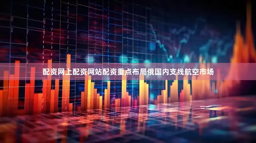 配资网上配资网站配资重点布局俄国内支线航空市场