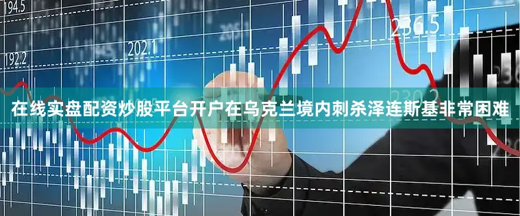在线实盘配资炒股平台开户在乌克兰境内刺杀泽连斯基非常困难