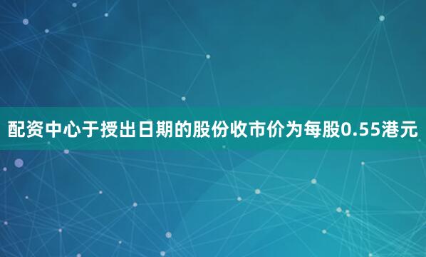配资中心于授出日期的股份收市价为每股0.55港元