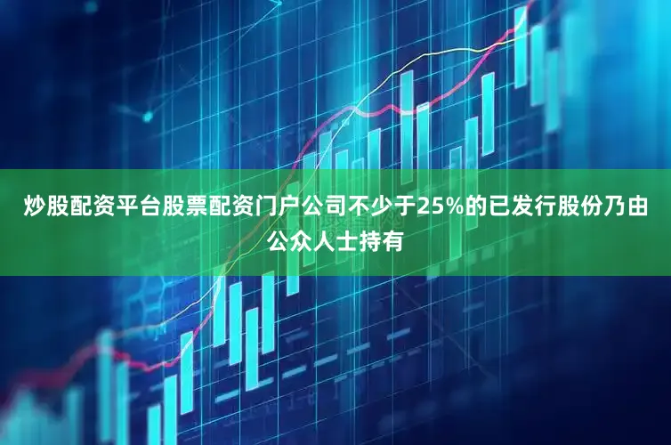 炒股配资平台股票配资门户公司不少于25%的已发行股份乃由公众人士持有