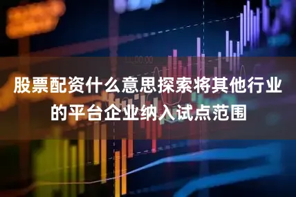 股票配资什么意思探索将其他行业的平台企业纳入试点范围