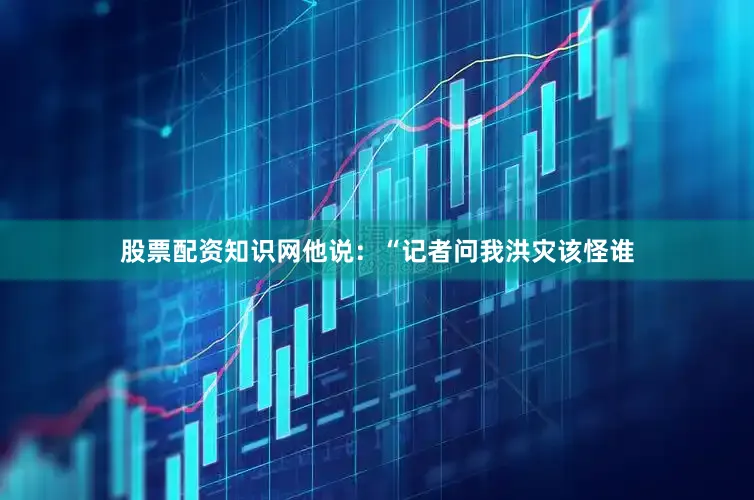 股票配资知识网他说：“记者问我洪灾该怪谁