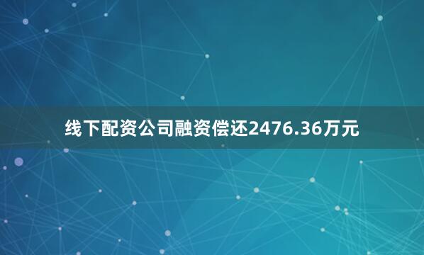 线下配资公司融资偿还2476.36万元