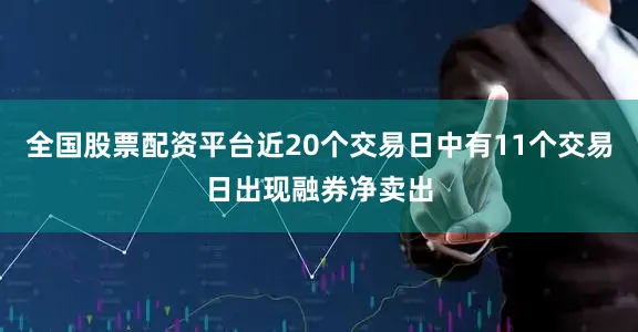 全国股票配资平台近20个交易日中有11个交易日出现融券净卖出