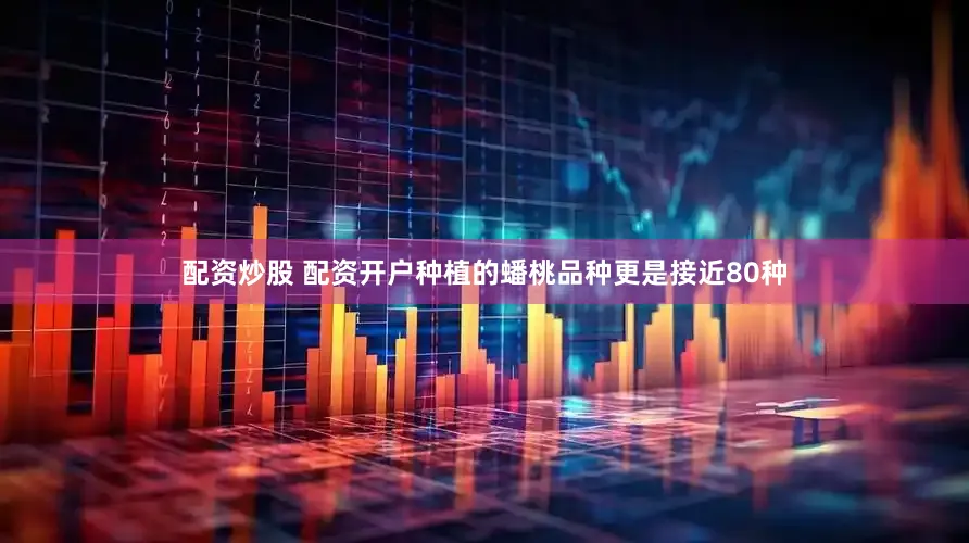 配资炒股 配资开户种植的蟠桃品种更是接近80种