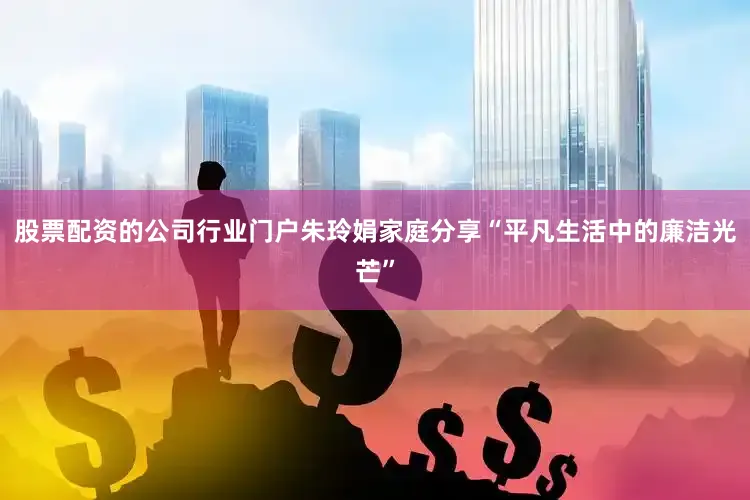 股票配资的公司行业门户朱玲娟家庭分享“平凡生活中的廉洁光芒”