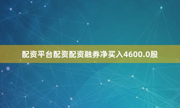配资平台配资配资融券净买入4600.0股