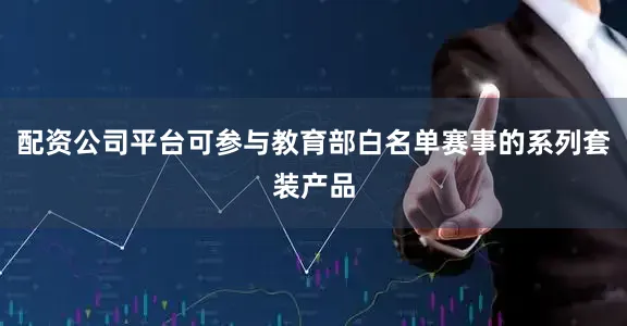 配资公司平台可参与教育部白名单赛事的系列套装产品
