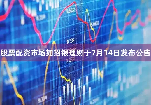 股票配资市场如招银理财于7月14日发布公告