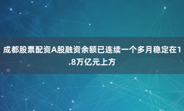 成都股票配资A股融资余额已连续一个多月稳定在1.8万亿元上方