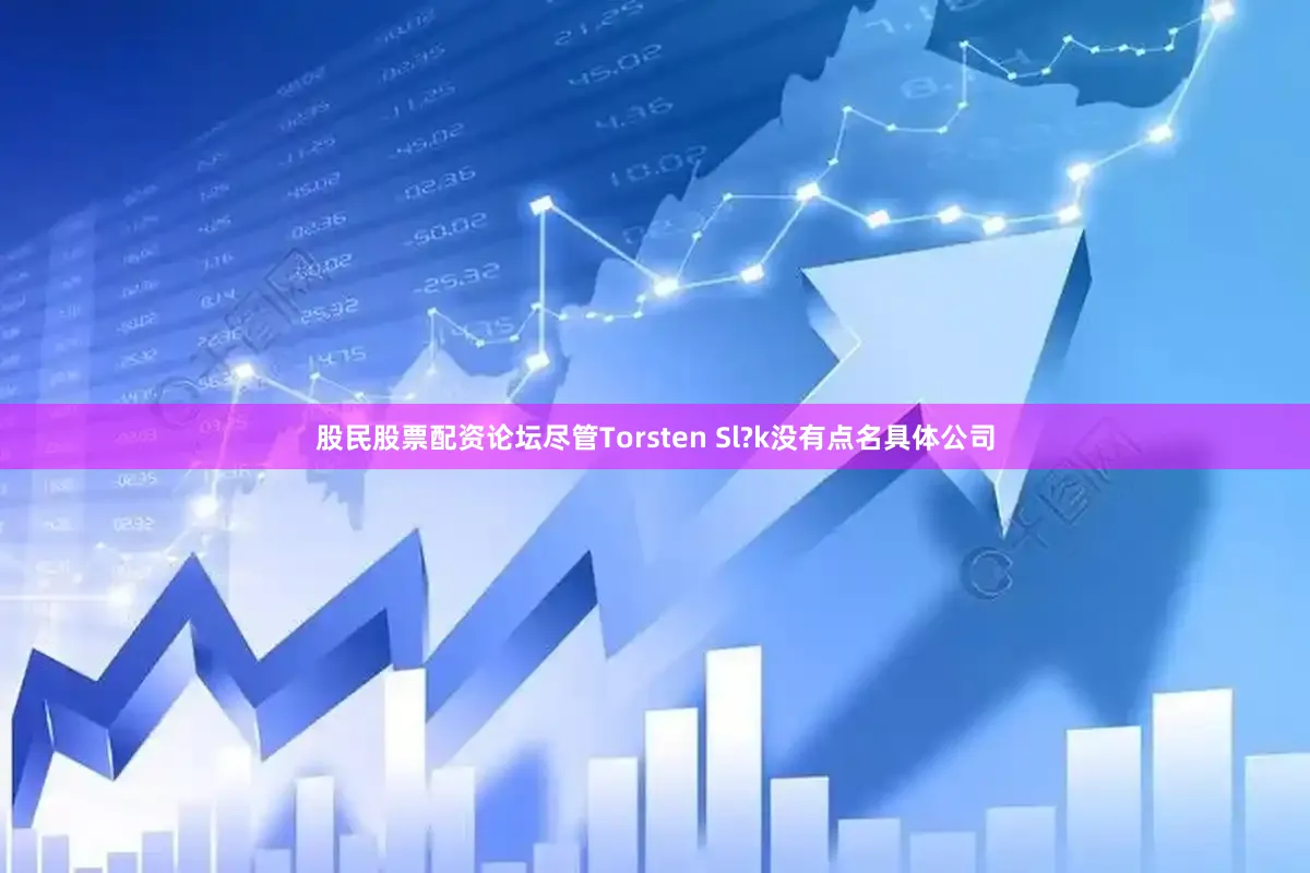 股民股票配资论坛尽管Torsten Sl?k没有点名具体公司