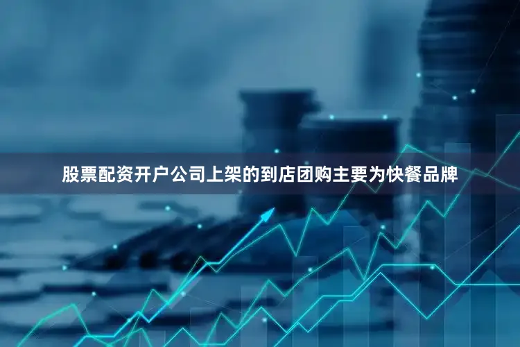 股票配资开户公司上架的到店团购主要为快餐品牌