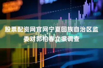 股票配资网官网宁夏回族自治区监委对郭柏春立案调查