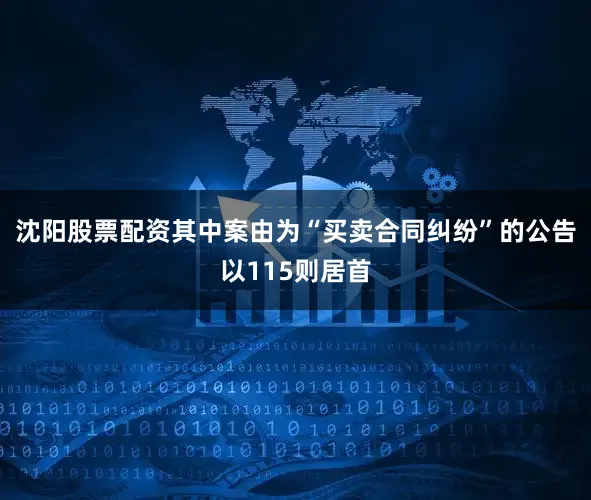 沈阳股票配资其中案由为“买卖合同纠纷”的公告以115则居首