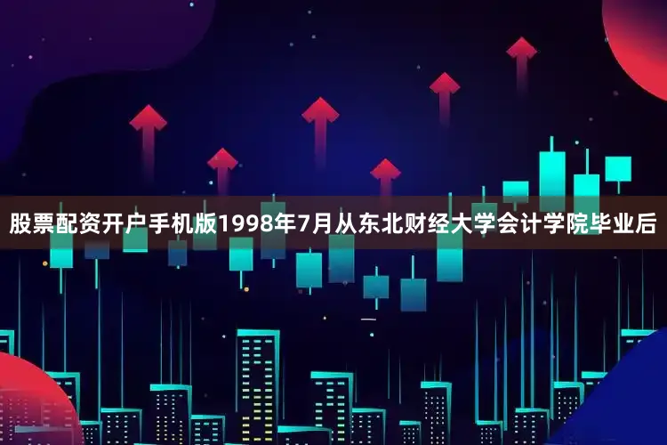 股票配资开户手机版　　1998年7月从东北财经大学会计学院毕业后