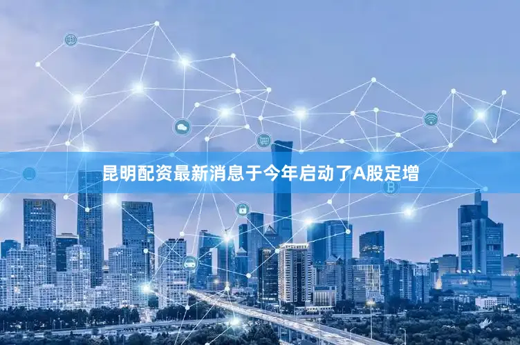 昆明配资最新消息于今年启动了A股定增