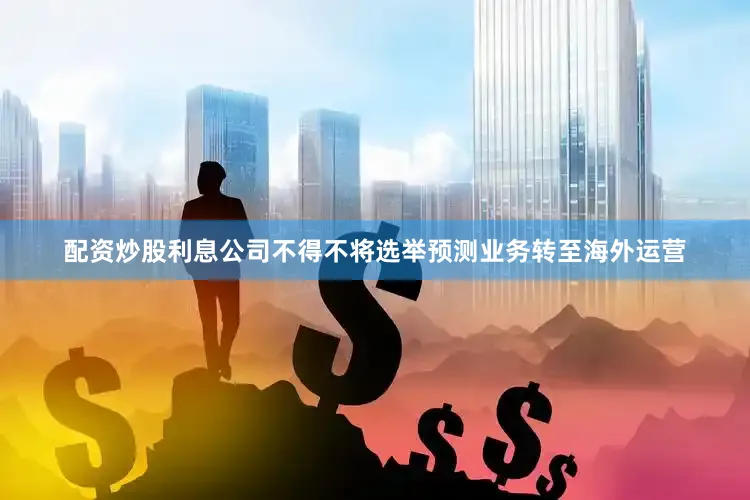 配资炒股利息公司不得不将选举预测业务转至海外运营