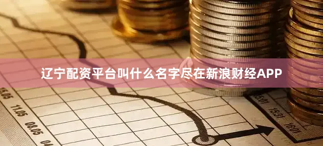 辽宁配资平台叫什么名字尽在新浪财经APP