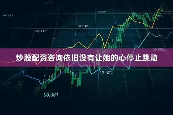 炒股配资咨询依旧没有让她的心停止跳动