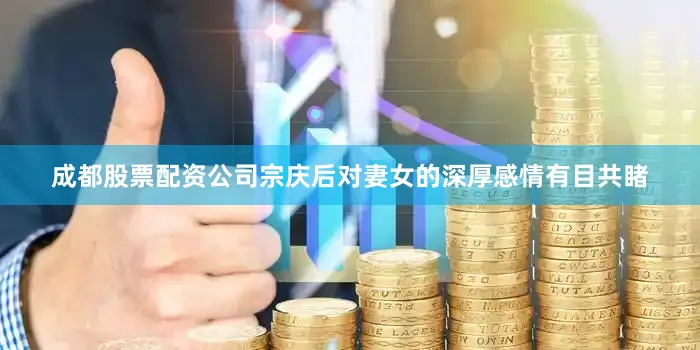 成都股票配资公司宗庆后对妻女的深厚感情有目共睹
