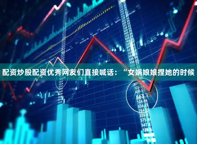 配资炒股配资优秀网友们直接喊话：“女娲娘娘捏她的时候
