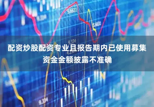 配资炒股配资专业且报告期内已使用募集资金金额披露不准确