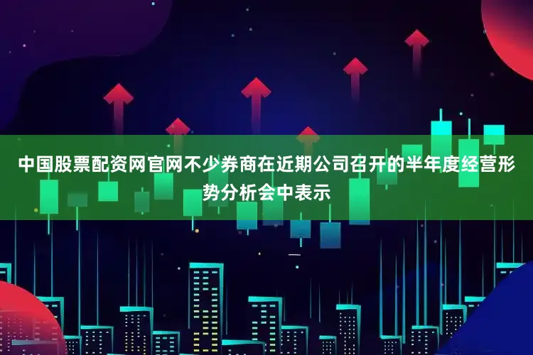 中国股票配资网官网不少券商在近期公司召开的半年度经营形势分析会中表示